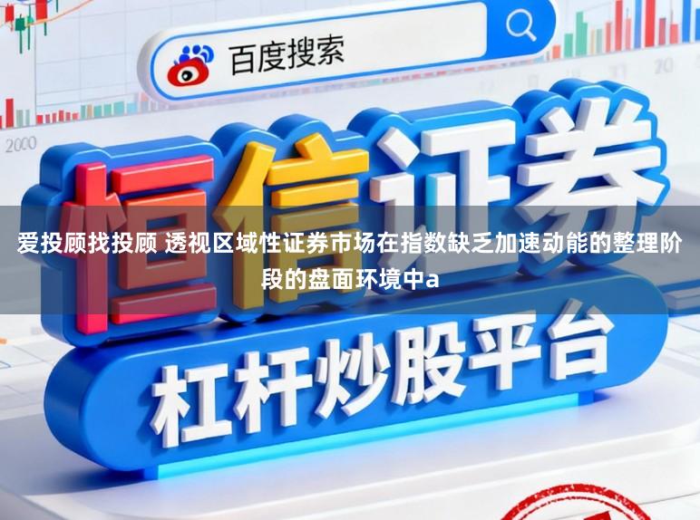 爱投顾找投顾 透视区域性证券市场在指数缺乏加速动能的整理阶段的盘面环境中a