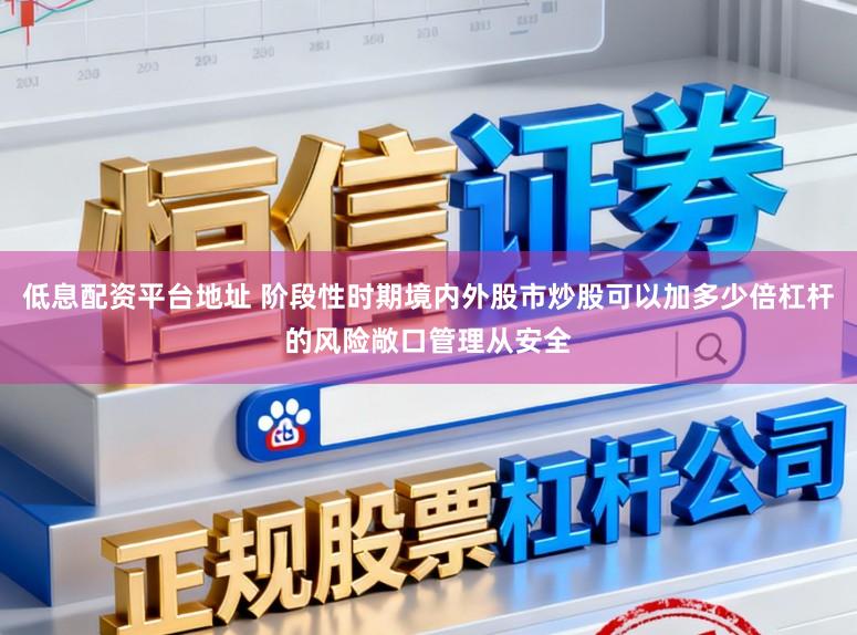 低息配资平台地址 阶段性时期境内外股市炒股可以加多少倍杠杆的风险敞口管理从安全