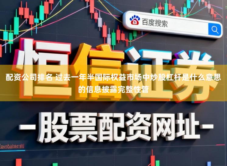配资公司排名 过去一年半国际权益市场中炒股杠杆是什么意思的信息披露完整性管