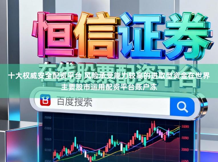 十大权威安全配资平台 风险承受能力较高的进取型资金在世界主要股市运用配资平台账户冻