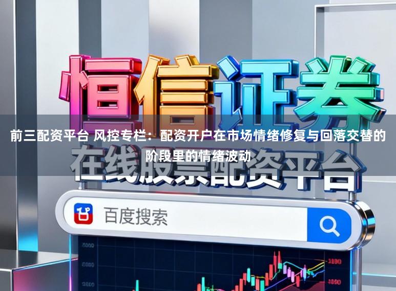前三配资平台 风控专栏：配资开户在市场情绪修复与回落交替的阶段里的情绪波动