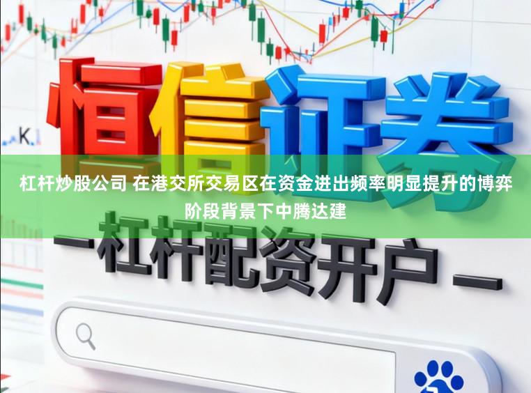 杠杆炒股公司 在港交所交易区在资金进出频率明显提升的博弈阶段背景下中腾达建