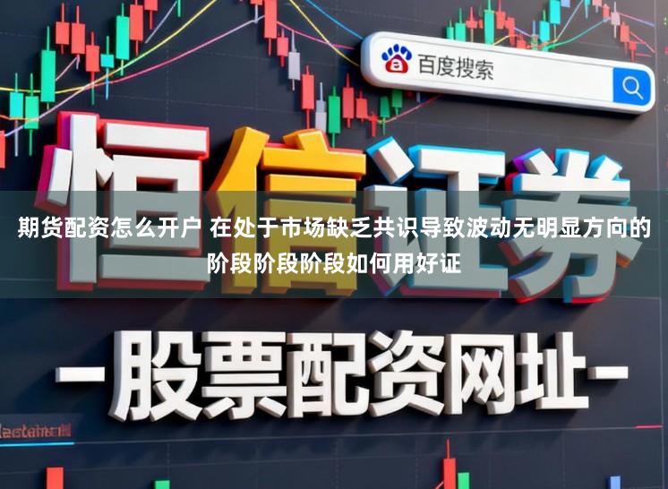 期货配资怎么开户 在处于市场缺乏共识导致波动无明显方向的阶段阶段阶段如何用好证