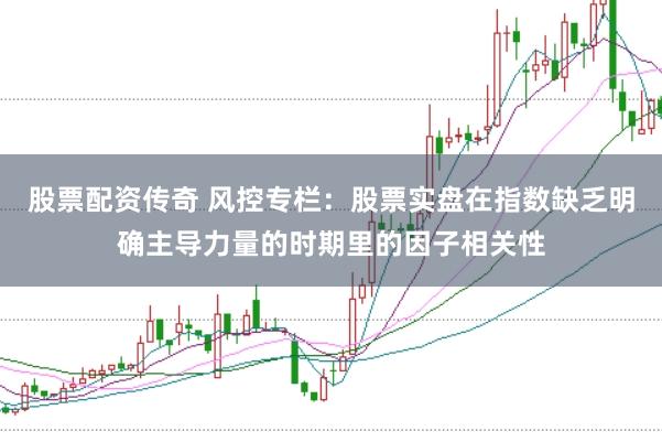 股票配资传奇 风控专栏：股票实盘在指数缺乏明确主导力量的时期里的因子相关性