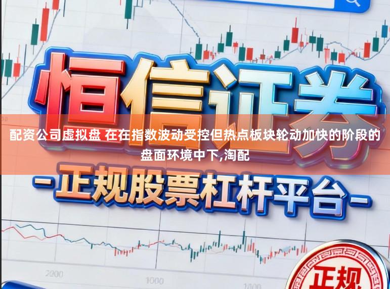 配资公司虚拟盘 在在指数波动受控但热点板块轮动加快的阶段的盘面环境中下,淘配