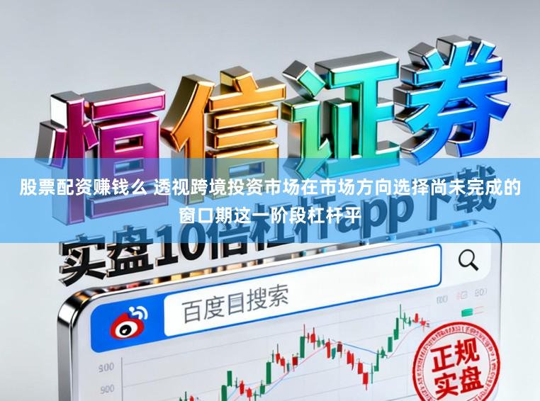 股票配资赚钱么 透视跨境投资市场在市场方向选择尚未完成的窗口期这一阶段杠杆平