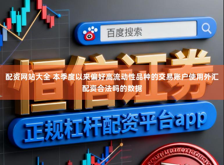 配资网站大全 本季度以来偏好高流动性品种的交易账户使用外汇配资合法吗的数据