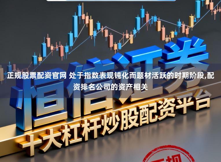 正规股票配资官网 处于指数表现钝化而题材活跃的时期阶段,配资排名公司的资产相关