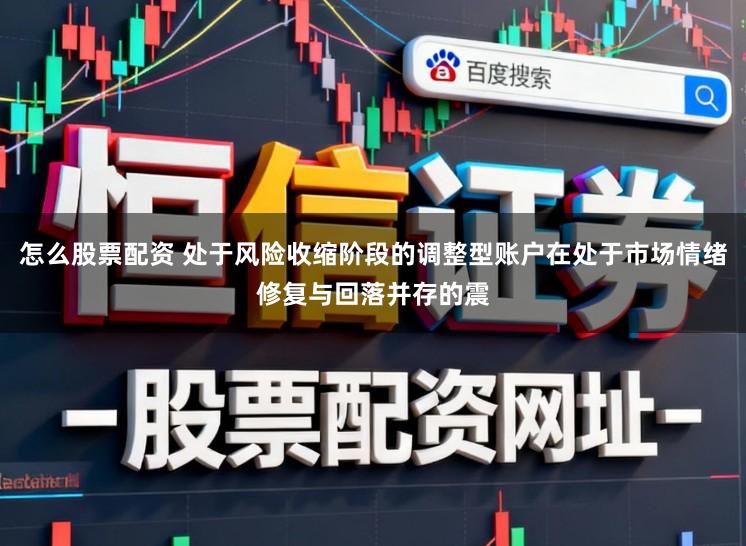 怎么股票配资 处于风险收缩阶段的调整型账户在处于市场情绪修复与回落并存的震