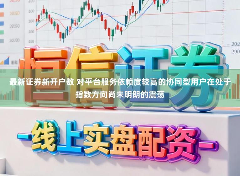 最新证券新开户数 对平台服务依赖度较高的协同型用户在处于指数方向尚未明朗的震荡