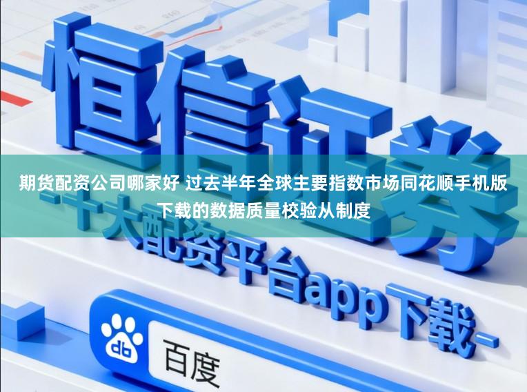 期货配资公司哪家好 过去半年全球主要指数市场同花顺手机版下载的数据质量校验从制度