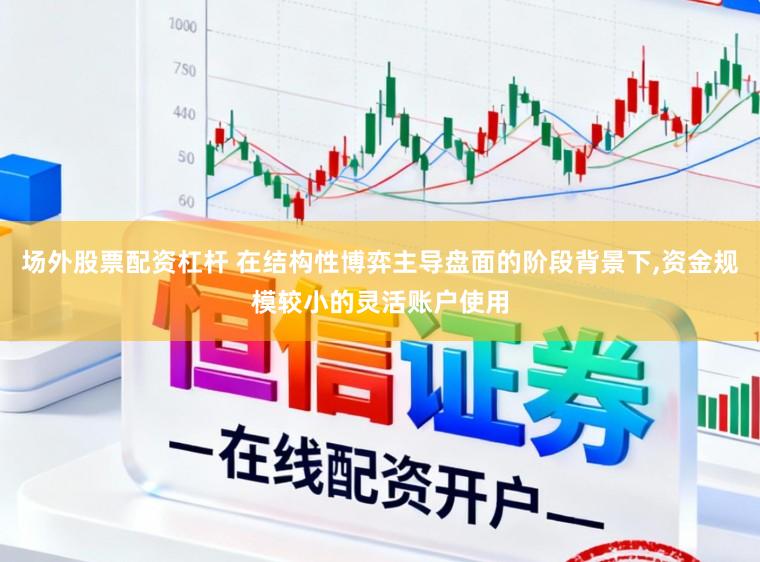 场外股票配资杠杆 在结构性博弈主导盘面的阶段背景下,资金规模较小的灵活账户使用
