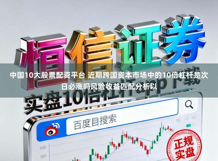 中国10大股票配资平台 近期跨国资本市场中的10倍杠杆是次日必涨吗风险收益匹配分析以