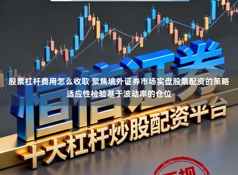 股票杠杆费用怎么收取 聚焦境外证券市场实盘股票配资的策略适应性检验基于波动率的仓位