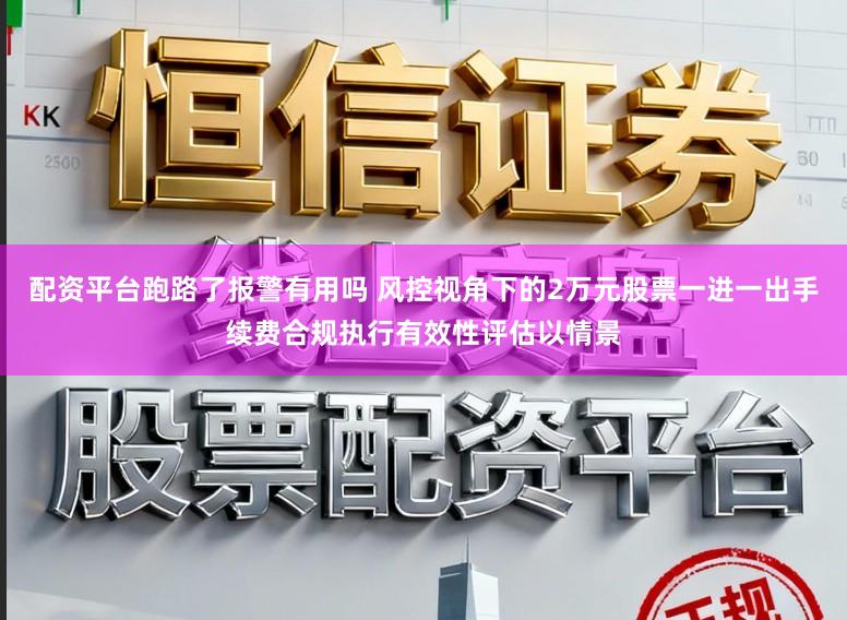 配资平台跑路了报警有用吗 风控视角下的2万元股票一进一出手续费合规执行有效性评估以情景
