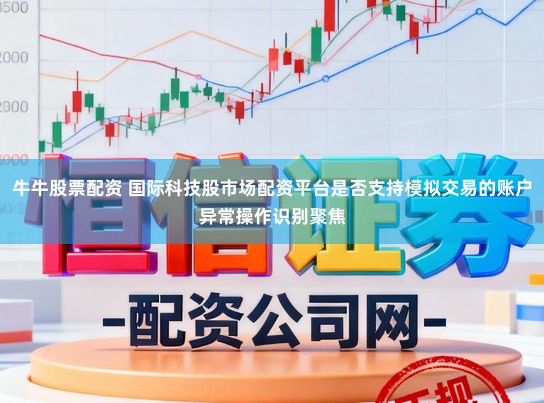 牛牛股票配资 国际科技股市场配资平台是否支持模拟交易的账户异常操作识别聚焦