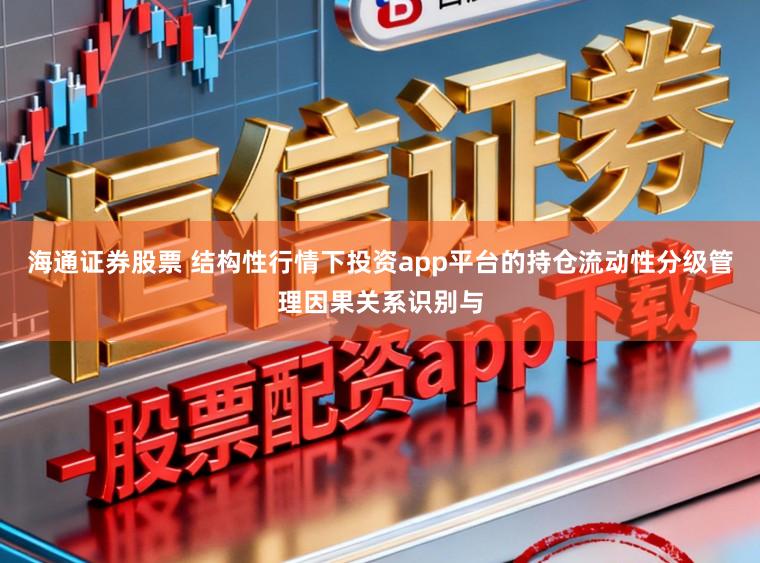 海通证券股票 结构性行情下投资app平台的持仓流动性分级管理因果关系识别与