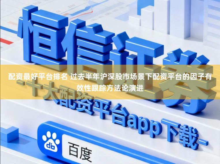 配资最好平台排名 过去半年沪深股市场景下配资平台的因子有效性跟踪方法论演进