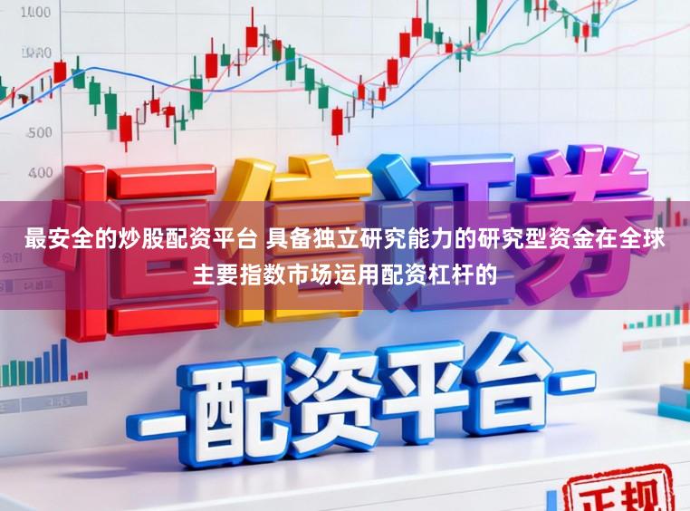 最安全的炒股配资平台 具备独立研究能力的研究型资金在全球主要指数市场运用配资杠杆的