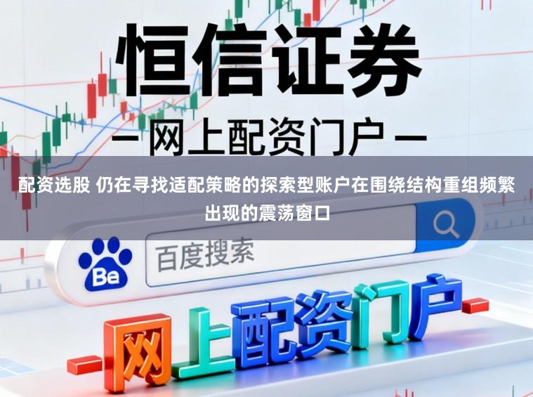 配资选股 仍在寻找适配策略的探索型账户在围绕结构重组频繁出现的震荡窗口