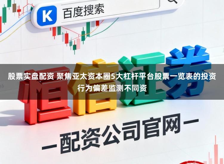股票实盘配资 聚焦亚太资本圈5大杠杆平台股票一览表的投资行为偏差监测不同资