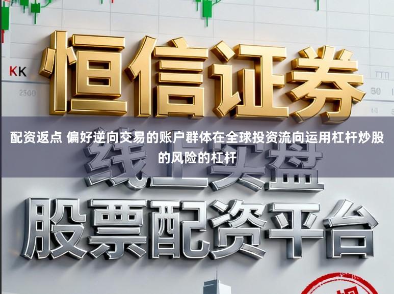 配资返点 偏好逆向交易的账户群体在全球投资流向运用杠杆炒股的风险的杠杆