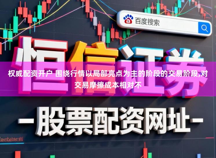 权威配资开户 围绕行情以局部亮点为主的阶段的交易阶段,对交易摩擦成本相对不