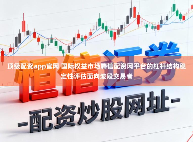顶级配资app官网 国际权益市场腾信配资网平台的杠杆结构稳定性评估面向波段交易者