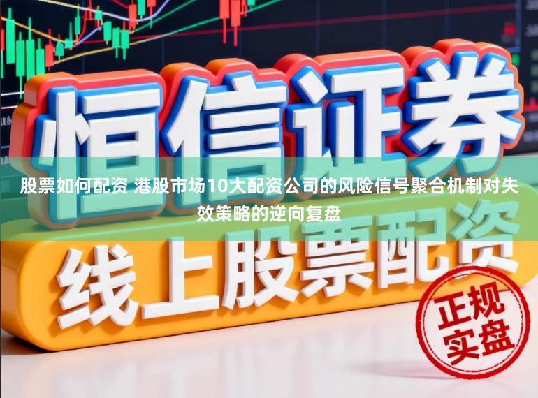 股票如何配资 港股市场10大配资公司的风险信号聚合机制对失效策略的逆向复盘