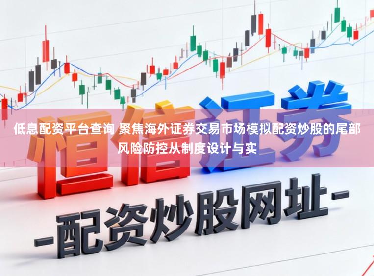低息配资平台查询 聚焦海外证券交易市场模拟配资炒股的尾部风险防控从制度设计与实