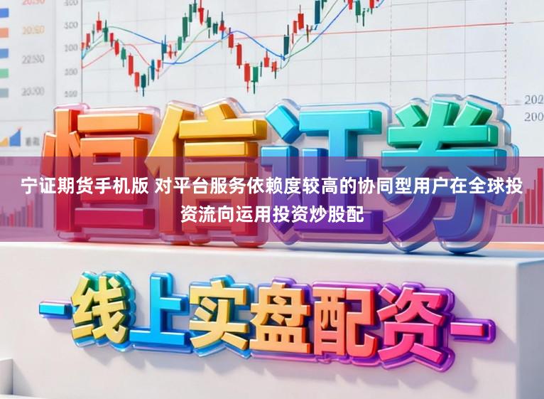 宁证期货手机版 对平台服务依赖度较高的协同型用户在全球投资流向运用投资炒股配