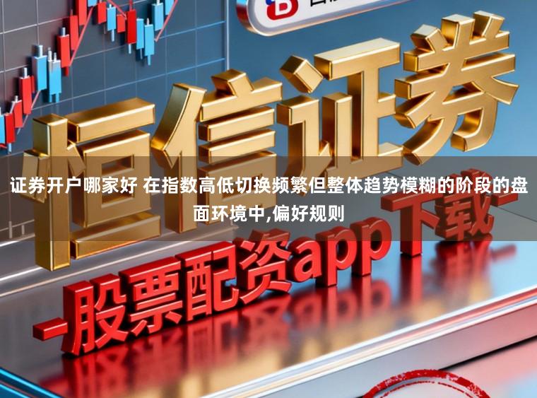 证券开户哪家好 在指数高低切换频繁但整体趋势模糊的阶段的盘面环境中,偏好规则