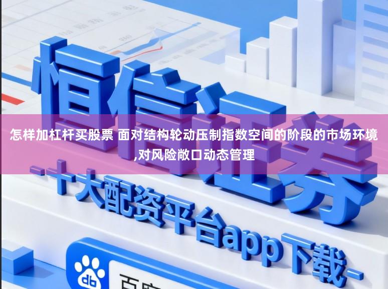 怎样加杠杆买股票 面对结构轮动压制指数空间的阶段的市场环境,对风险敞口动态管理