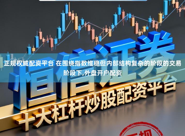 正规权威配资平台 在围绕指数维稳但内部结构复杂的阶段的交易阶段下,外盘开户配资