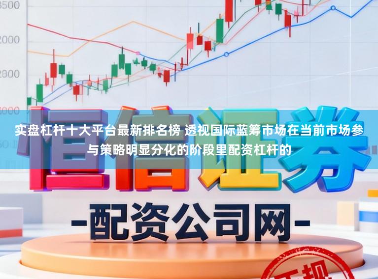 实盘杠杆十大平台最新排名榜 透视国际蓝筹市场在当前市场参与策略明显分化的阶段里配资杠杆的
