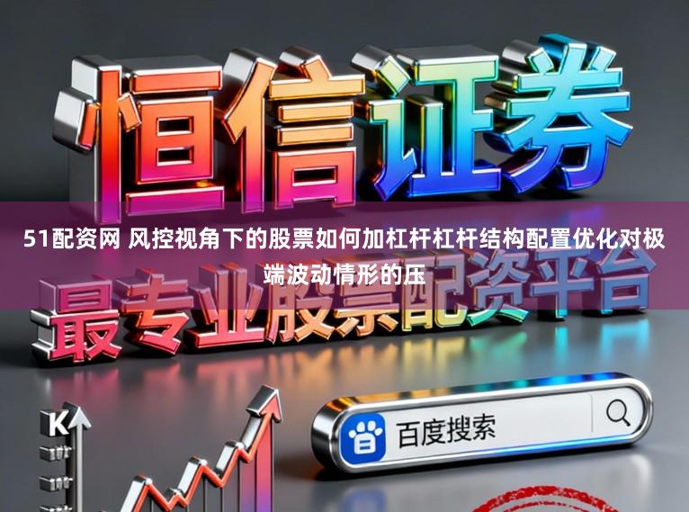 51配资网 风控视角下的股票如何加杠杆杠杆结构配置优化对极端波动情形的压