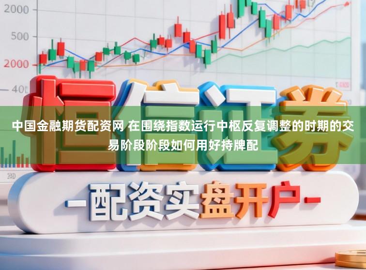 中国金融期货配资网 在围绕指数运行中枢反复调整的时期的交易阶段阶段如何用好持牌配