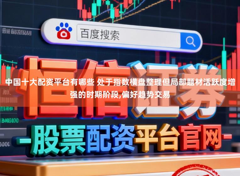 中国十大配资平台有哪些 处于指数横盘整理但局部题材活跃度增强的时期阶段,偏好趋势交易