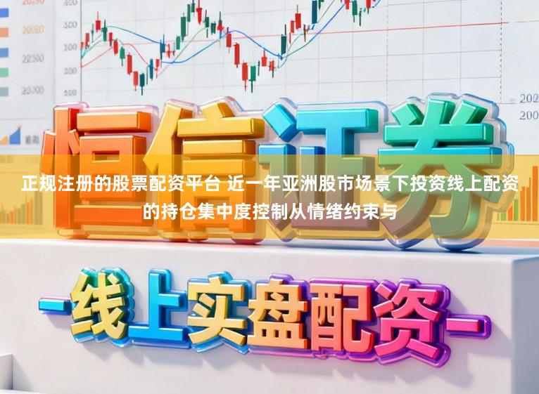 正规注册的股票配资平台 近一年亚洲股市场景下投资线上配资的持仓集中度控制从情绪约束与