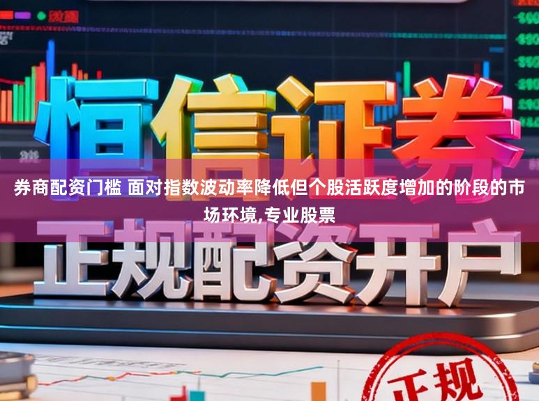 券商配资门槛 面对指数波动率降低但个股活跃度增加的阶段的市场环境,专业股票