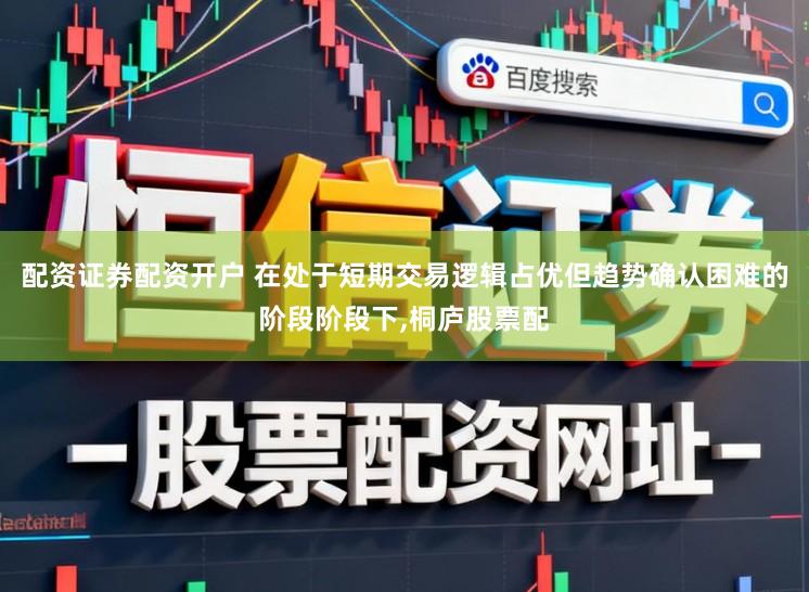 配资证券配资开户 在处于短期交易逻辑占优但趋势确认困难的阶段阶段下,桐庐股票配