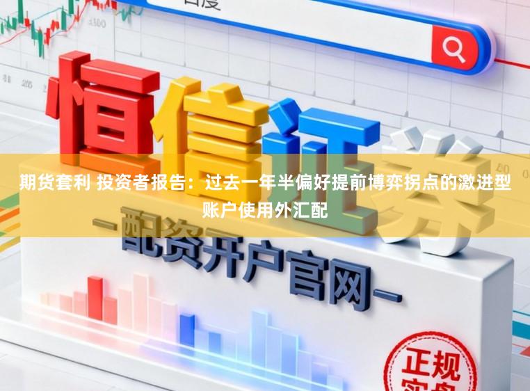 期货套利 投资者报告：过去一年半偏好提前博弈拐点的激进型账户使用外汇配