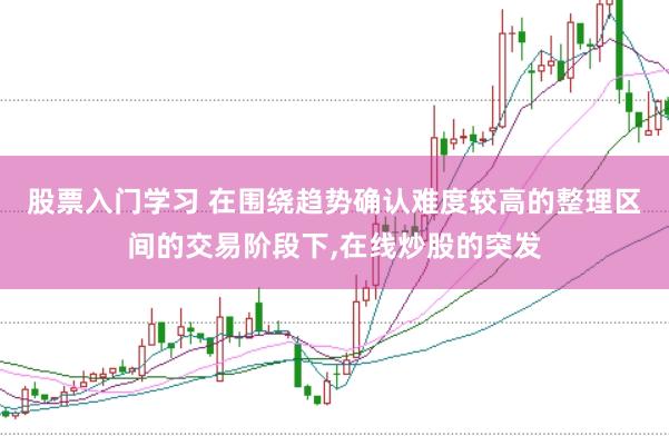 股票入门学习 在围绕趋势确认难度较高的整理区间的交易阶段下,在线炒股的突发