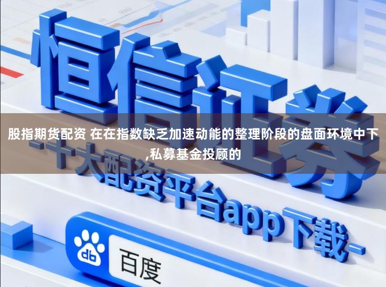 股指期货配资 在在指数缺乏加速动能的整理阶段的盘面环境中下,私募基金投顾的