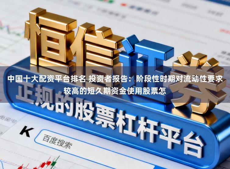 中国十大配资平台排名 投资者报告：阶段性时期对流动性要求较高的短久期资金使用股票怎