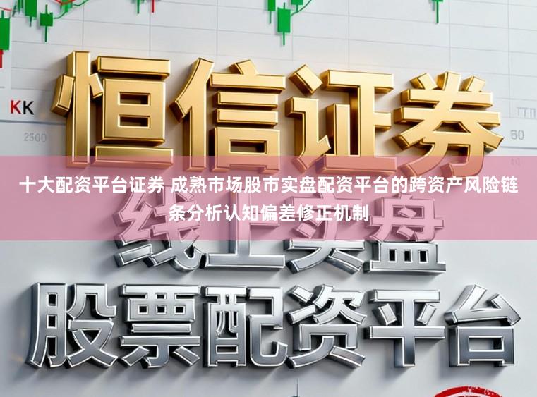 十大配资平台证券 成熟市场股市实盘配资平台的跨资产风险链条分析认知偏差修正机制