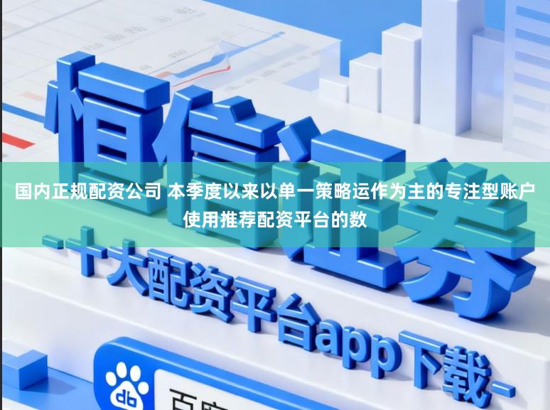 国内正规配资公司 本季度以来以单一策略运作为主的专注型账户使用推荐配资平台的数