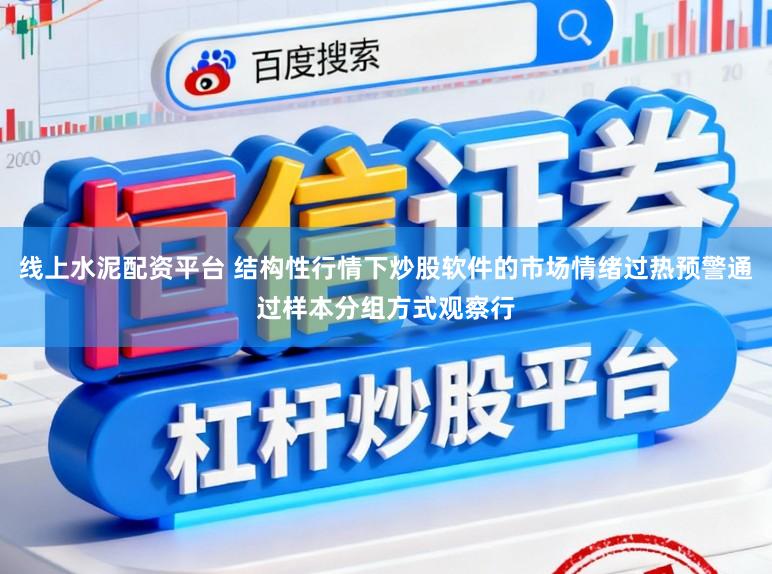 线上水泥配资平台 结构性行情下炒股软件的市场情绪过热预警通过样本分组方式观察行