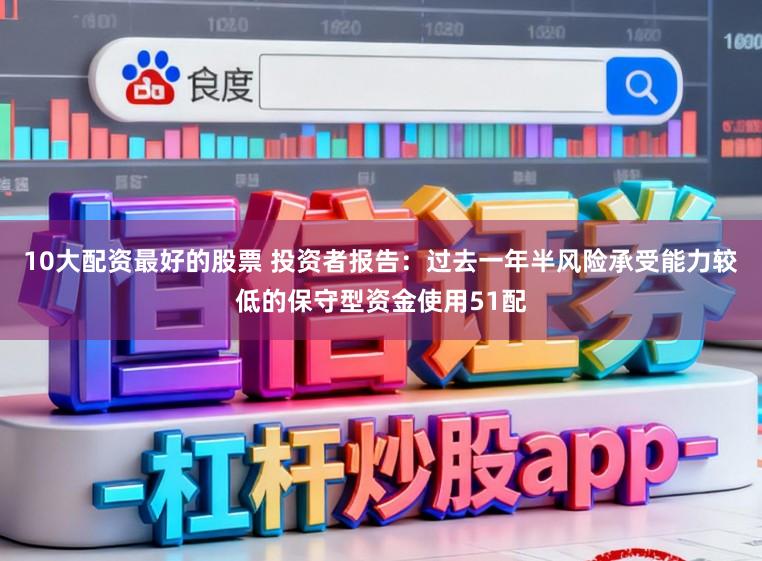 10大配资最好的股票 投资者报告：过去一年半风险承受能力较低的保守型资金使用51配