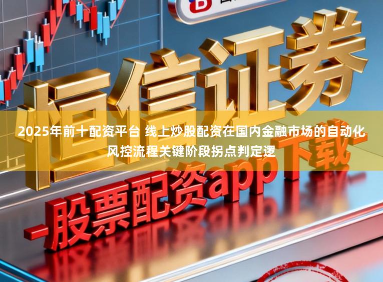 2025年前十配资平台 线上炒股配资在国内金融市场的自动化风控流程关键阶段拐点判定逻